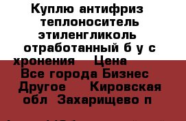  Куплю антифриз, теплоноситель этиленгликоль, отработанный б/у с хронения. › Цена ­ 100 - Все города Бизнес » Другое   . Кировская обл.,Захарищево п.